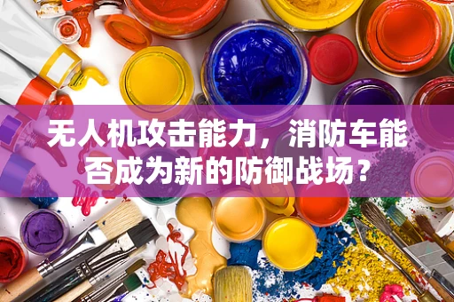 无人机攻击能力，消防车能否成为新的防御战场？
