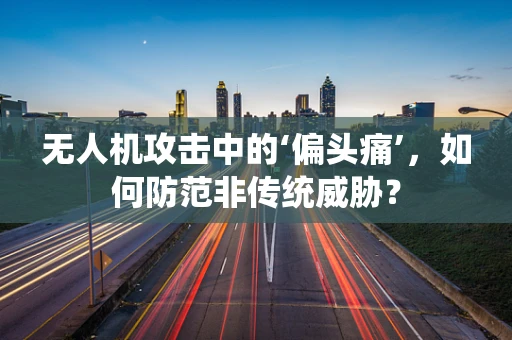 无人机攻击中的‘偏头痛’，如何防范非传统威胁？