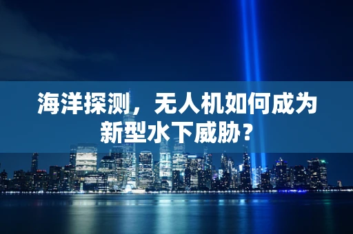 海洋探测，无人机如何成为新型水下威胁？