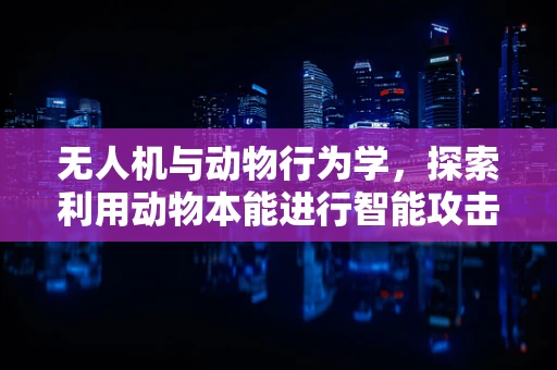 无人机与动物行为学，探索利用动物本能进行智能攻击的可能性？