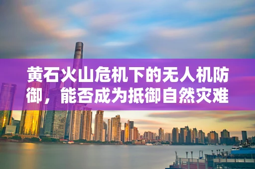 黄石火山危机下的无人机防御，能否成为抵御自然灾难的空中盾牌？