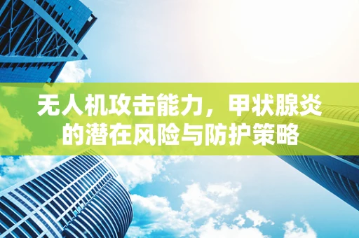 无人机攻击能力，甲状腺炎的潜在风险与防护策略