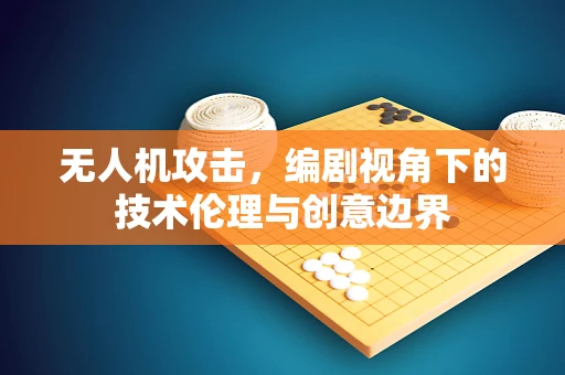 无人机攻击，编剧视角下的技术伦理与创意边界