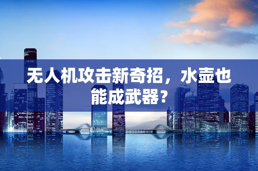 无人机攻击新奇招，水壶也能成武器？