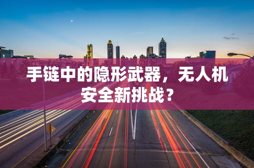 手链中的隐形武器，无人机安全新挑战？