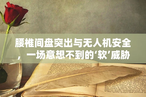 腰椎间盘突出与无人机安全，一场意想不到的‘软’威胁？