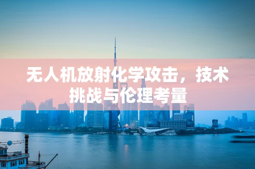 无人机放射化学攻击，技术挑战与伦理考量