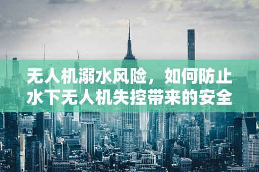 无人机溺水风险，如何防止水下无人机失控带来的安全隐患？