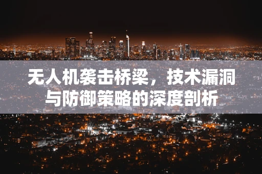 无人机袭击桥梁，技术漏洞与防御策略的深度剖析