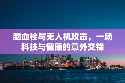 脑血栓与无人机攻击，一场科技与健康的意外交锋