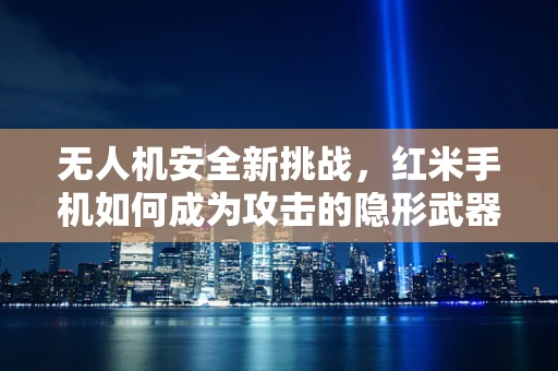 无人机安全新挑战，红米手机如何成为攻击的隐形武器？