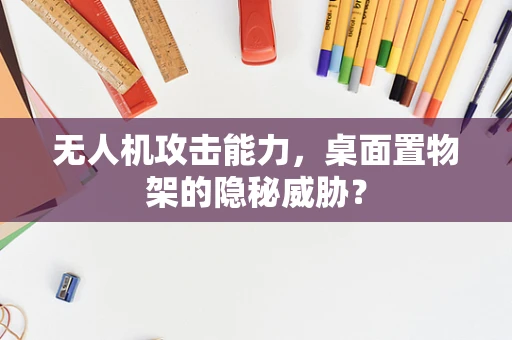 无人机攻击能力，桌面置物架的隐秘威胁？