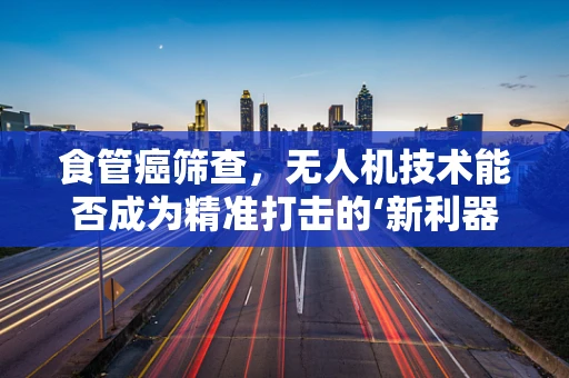 食管癌筛查，无人机技术能否成为精准打击的‘新利器’？