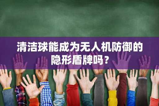 清洁球能成为无人机防御的隐形盾牌吗？