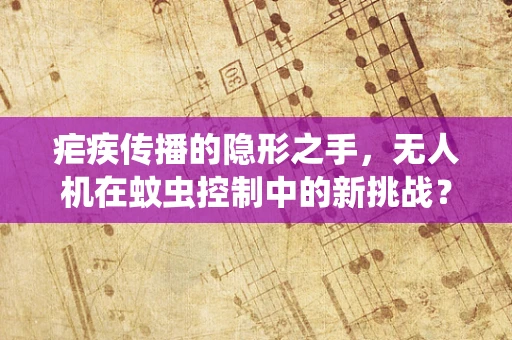疟疾传播的隐形之手，无人机在蚊虫控制中的新挑战？