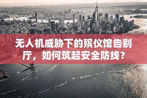 无人机威胁下的殡仪馆告别厅，如何筑起安全防线？