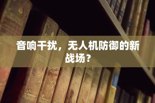 音响干扰，无人机防御的新战场？