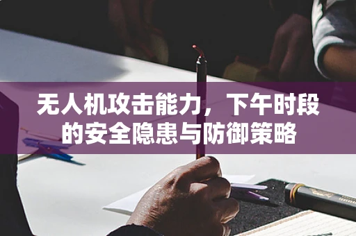 无人机攻击能力，下午时段的安全隐患与防御策略