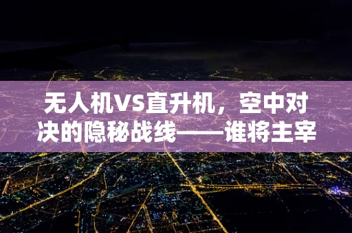 无人机VS直升机，空中对决的隐秘战线——谁将主宰未来空域的攻击能力？