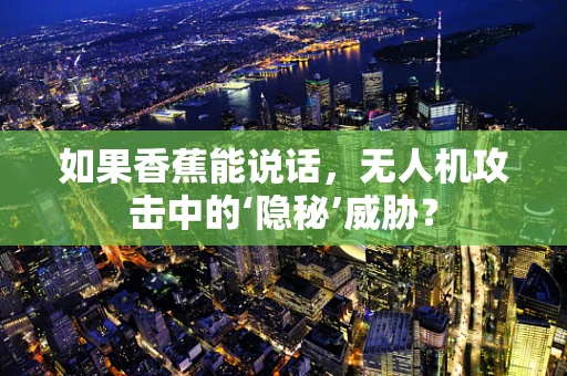 如果香蕉能说话，无人机攻击中的‘隐秘’威胁？