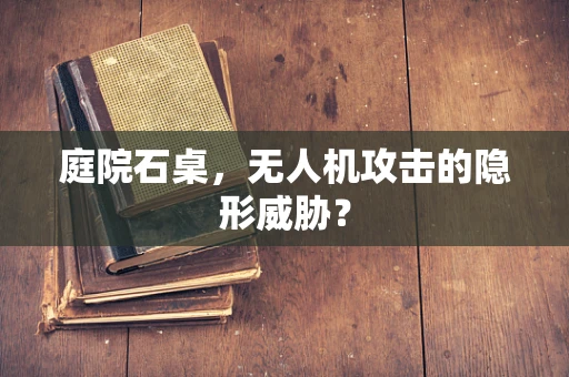 庭院石桌，无人机攻击的隐形威胁？