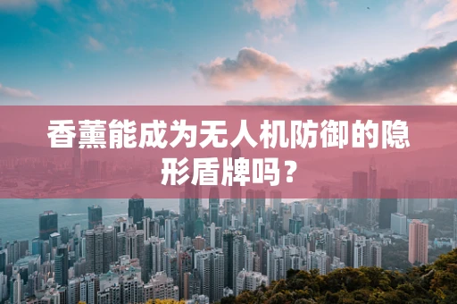 香薰能成为无人机防御的隐形盾牌吗？