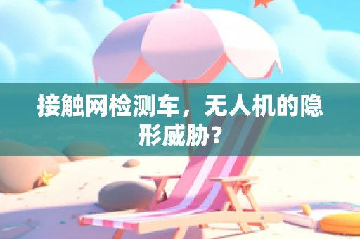 接触网检测车，无人机的隐形威胁？