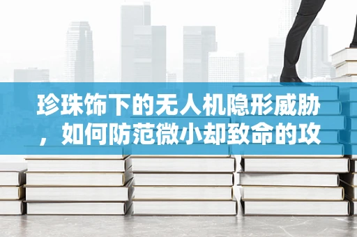 珍珠饰下的无人机隐形威胁，如何防范微小却致命的攻击？
