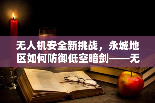 无人机安全新挑战，永城地区如何防御低空暗剑——无人机潜在攻击威胁？