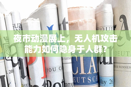 夜市动漫展上，无人机攻击能力如何隐身于人群？