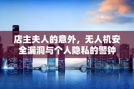 店主夫人的意外，无人机安全漏洞与个人隐私的警钟