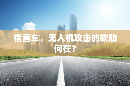 宿营车，无人机攻击的软肋何在？