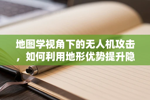 地图学视角下的无人机攻击，如何利用地形优势提升隐蔽性？