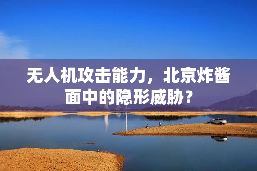 无人机攻击能力，北京炸酱面中的隐形威胁？