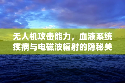 无人机攻击能力，血液系统疾病与电磁波辐射的隐秘关联？