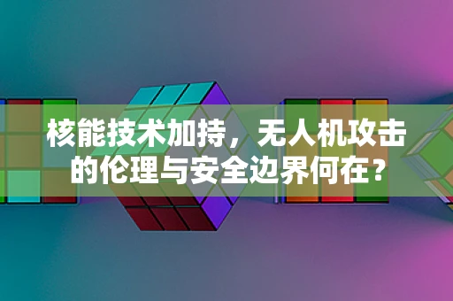 核能技术加持，无人机攻击的伦理与安全边界何在？