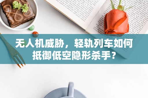 无人机威胁，轻轨列车如何抵御低空隐形杀手？