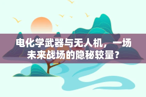 电化学武器与无人机，一场未来战场的隐秘较量？