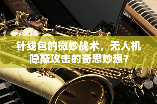针线包的微妙战术，无人机隐蔽攻击的奇思妙想？