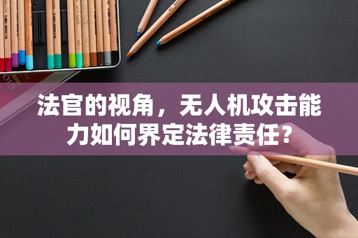 法官的视角，无人机攻击能力如何界定法律责任？