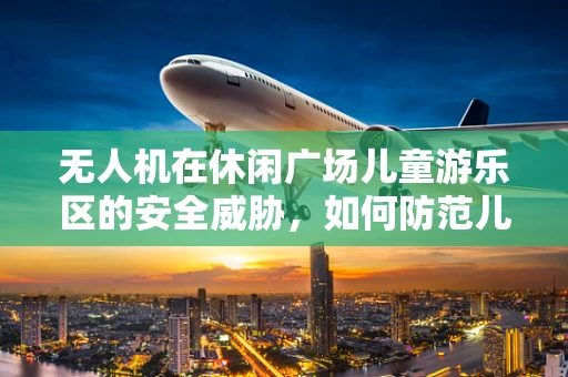 无人机在休闲广场儿童游乐区的安全威胁，如何防范儿童成为无意的受害者？