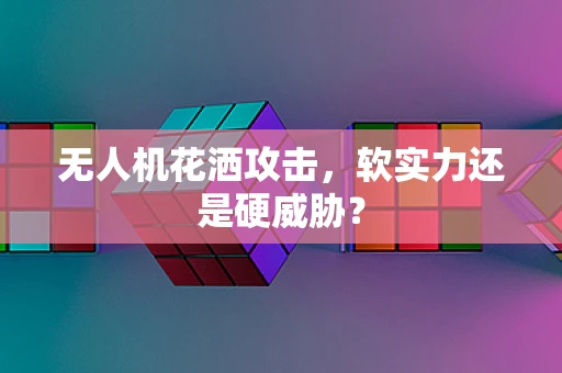 无人机花洒攻击，软实力还是硬威胁？