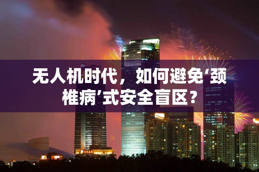 无人机时代，如何避免‘颈椎病’式安全盲区？