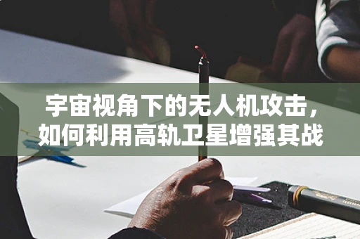 宇宙视角下的无人机攻击，如何利用高轨卫星增强其战略威慑力？