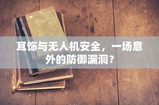 耳饰与无人机安全，一场意外的防御漏洞？
