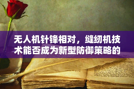 无人机针锋相对，缝纫机技术能否成为新型防御策略的隐形盾牌？