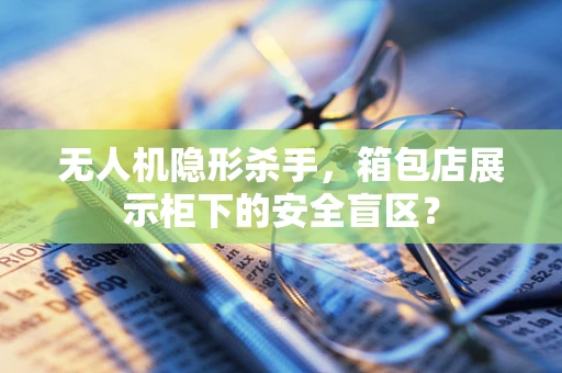 无人机隐形杀手，箱包店展示柜下的安全盲区？