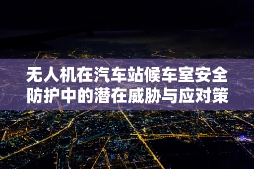 无人机在汽车站候车室安全防护中的潜在威胁与应对策略