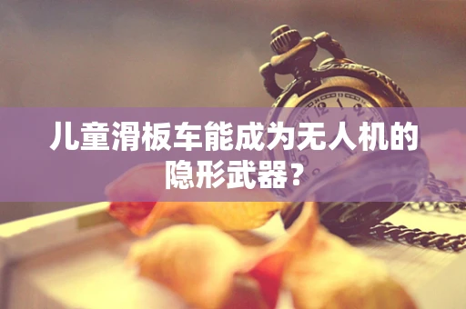 儿童滑板车能成为无人机的隐形武器？
