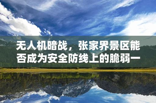 无人机暗战，张家界景区能否成为安全防线上的脆弱一环？